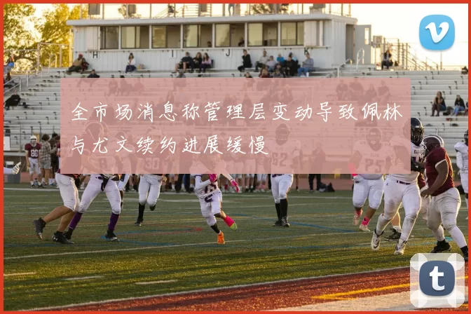 全市场消息称管理层变动导致佩林与尤文续约进展缓慢