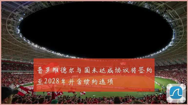 普罗维德尔与国米达成协议将签约至2028年并含续约选项