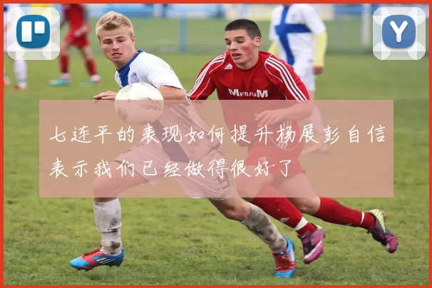 七连平的表现如何提升杨展彭自信表示我们已经做得很好了
