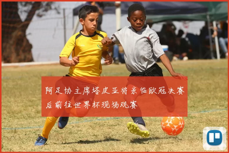 阿足协主席塔皮亚将亲临欧冠决赛后前往世界杯现场观赛