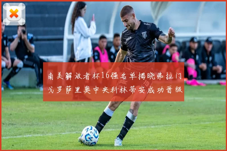 南美解放者杯16强名单揭晓弗拉门戈罗萨里奥中央科林蒂安成功晋级