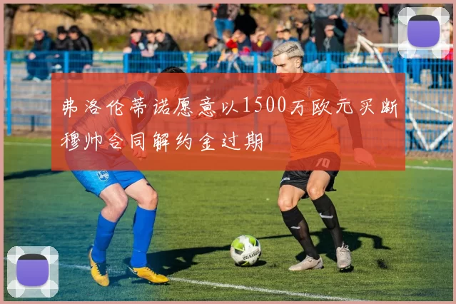 弗洛伦蒂诺愿意以1500万欧元买断穆帅合同解约金过期