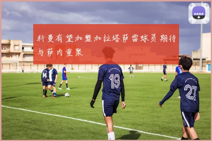 科曼有望加盟加拉塔萨雷球员期待与萨内重聚