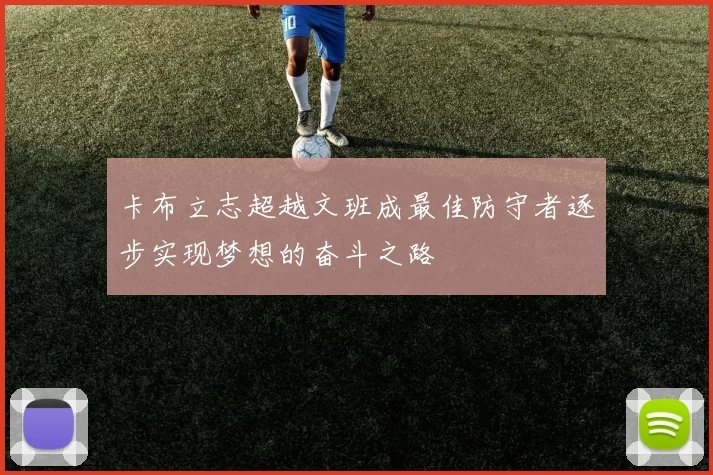 卡布立志超越文班成最佳防守者逐步实现梦想的奋斗之路