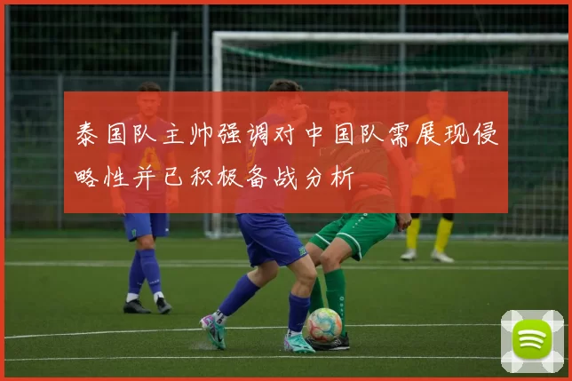 泰国队主帅强调对中国队需展现侵略性并已积极备战分析